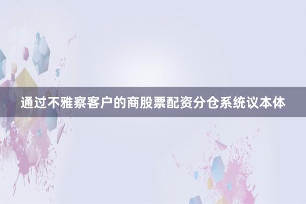 通过不雅察客户的商股票配资分仓系统议本体