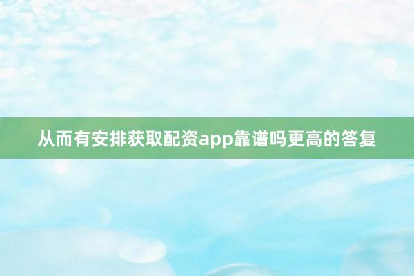 从而有安排获取配资app靠谱吗更高的答复
