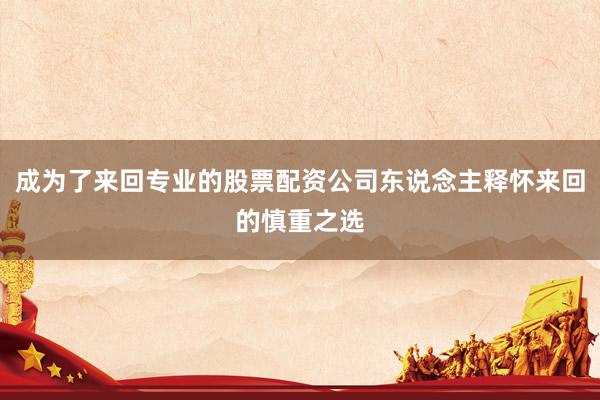 成为了来回专业的股票配资公司东说念主释怀来回的慎重之选
