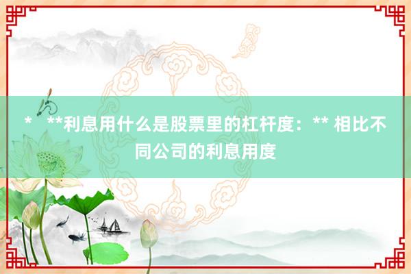 *   **利息用什么是股票里的杠杆度：** 相比不同公司的利息用度