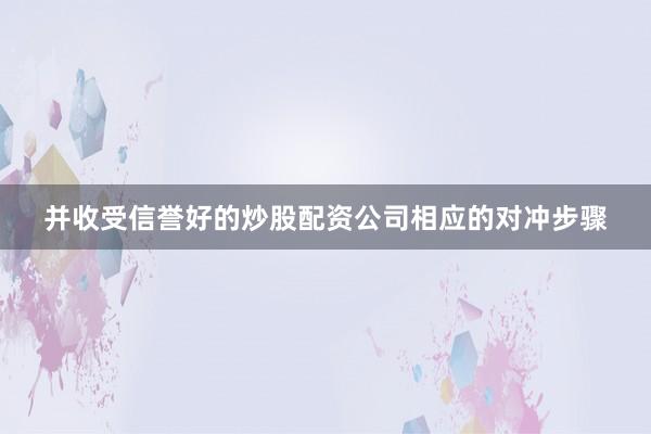 并收受信誉好的炒股配资公司相应的对冲步骤