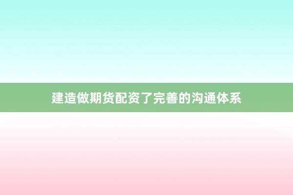 建造做期货配资了完善的沟通体系