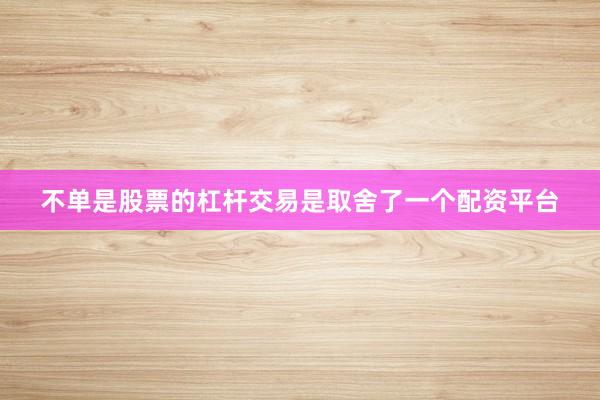 不单是股票的杠杆交易是取舍了一个配资平台