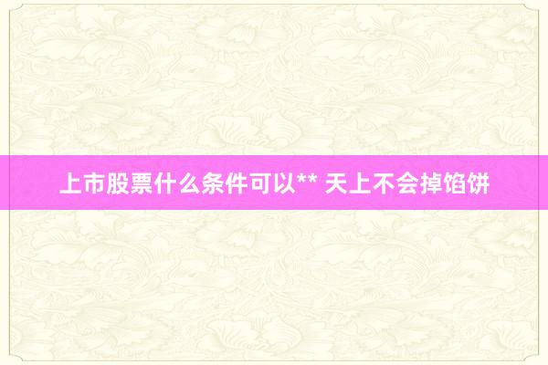 上市股票什么条件可以** 天上不会掉馅饼