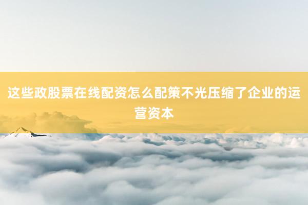 这些政股票在线配资怎么配策不光压缩了企业的运营资本