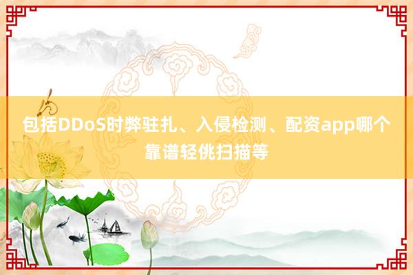 包括DDoS时弊驻扎、入侵检测、配资app哪个靠谱轻佻扫描等