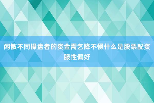 闲散不同操盘者的资金需乞降不慑什么是股票配资服性偏好