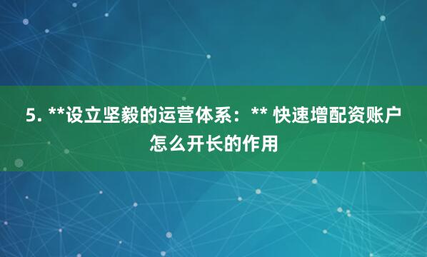 5. **设立坚毅的运营体系：** 快速增配资账户怎么开长的作用