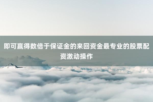 即可赢得数倍于保证金的来回资金最专业的股票配资激动操作
