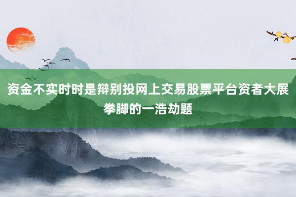 资金不实时时是辩别投网上交易股票平台资者大展拳脚的一浩劫题