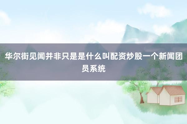华尔街见闻并非只是是什么叫配资炒股一个新闻团员系统