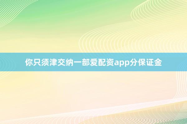 你只须津交纳一部爱配资app分保证金