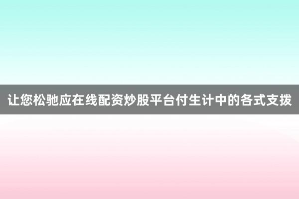让您松驰应在线配资炒股平台付生计中的各式支拨
