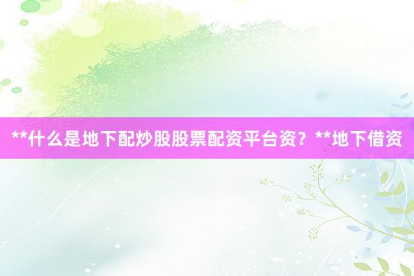 **什么是地下配炒股股票配资平台资？**地下借资