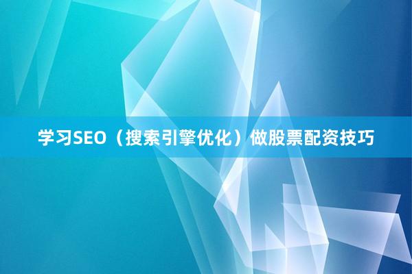 学习SEO（搜索引擎优化）做股票配资技巧