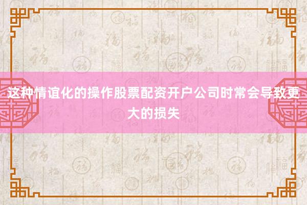 这种情谊化的操作股票配资开户公司时常会导致更大的损失