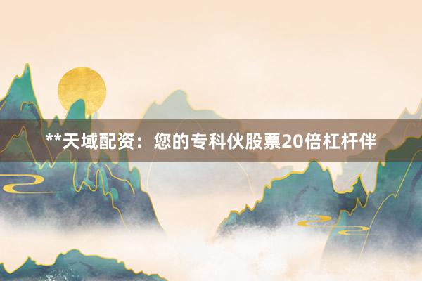 **天域配资：您的专科伙股票20倍杠杆伴