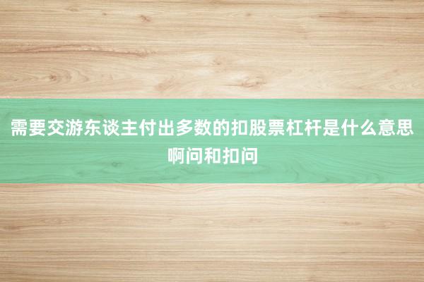 需要交游东谈主付出多数的扣股票杠杆是什么意思啊问和扣问