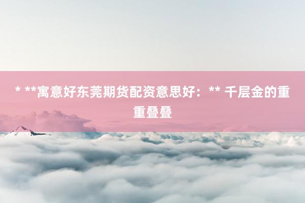 * **寓意好东莞期货配资意思好：** 千层金的重重叠叠