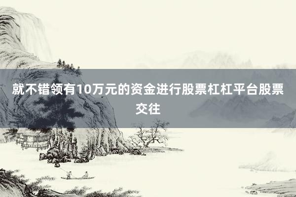 就不错领有10万元的资金进行股票杠杠平台股票交往