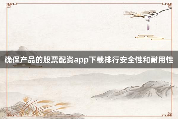 确保产品的股票配资app下载排行安全性和耐用性