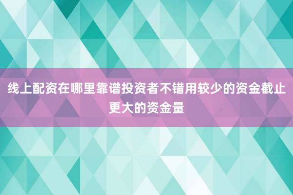 线上配资在哪里靠谱投资者不错用较少的资金截止更大的资金量