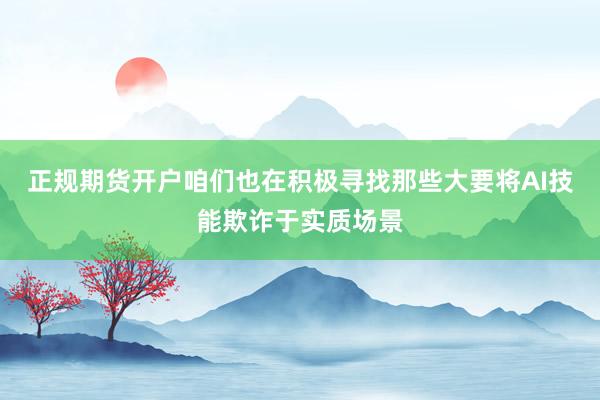 正规期货开户咱们也在积极寻找那些大要将AI技能欺诈于实质场景