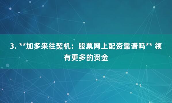 3. **加多来往契机：股票网上配资靠谱吗** 领有更多的资金