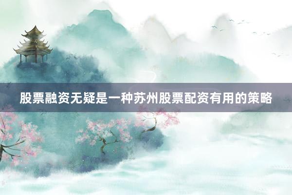 股票融资无疑是一种苏州股票配资有用的策略
