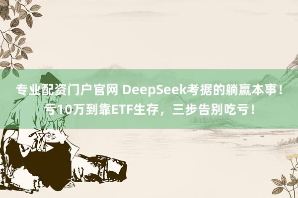 专业配资门户官网 DeepSeek考据的躺赢本事！亏10万到靠ETF生存，三步告别吃亏！