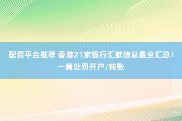 配资平台推荐 香港21家银行汇款信息最全汇总！一篇处罚开户/转账