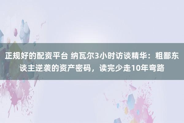 正规好的配资平台 纳瓦尔3小时访谈精华:粗鄙东谈主逆袭的资产密码,读完少走10年弯路