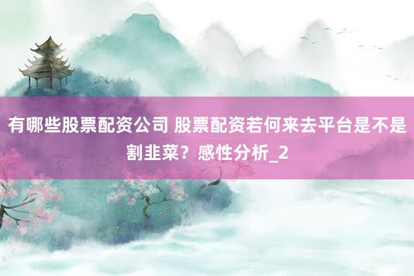有哪些股票配资公司 股票配资若何来去平台是不是割韭菜？感性分析_2