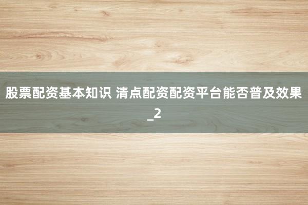 股票配资基本知识 清点配资配资平台能否普及效果_2