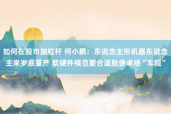 如何在股市加杠杆 何小鹏：东说念主形机器东说念主来岁底量产 软硬件模范要合适致使卓绝“车规”