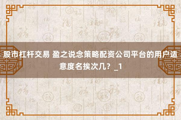 股市杠杆交易 盈之说念策略配资公司平台的用户适意度名挨次几？_1