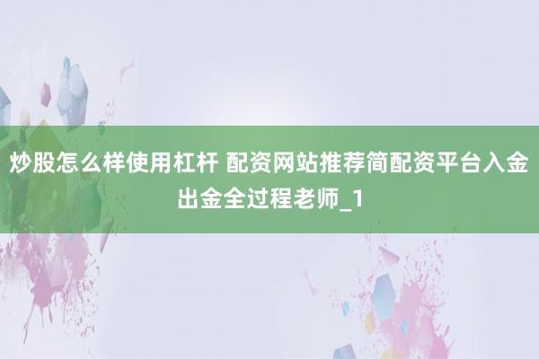 炒股怎么样使用杠杆 配资网站推荐简配资平台入金出金全过程老师_1
