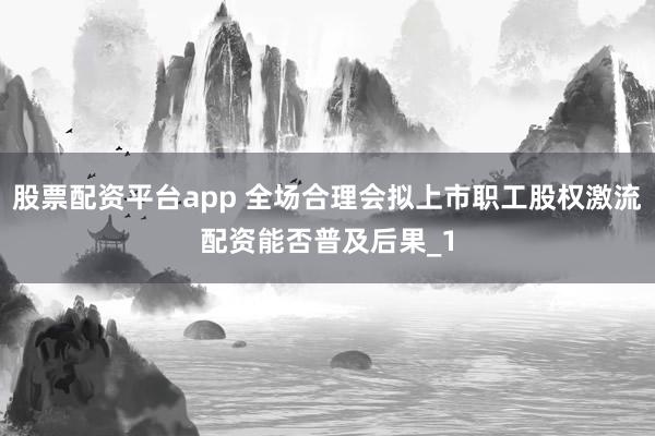 股票配资平台app 全场合理会拟上市职工股权激流配资能否普及后果_1