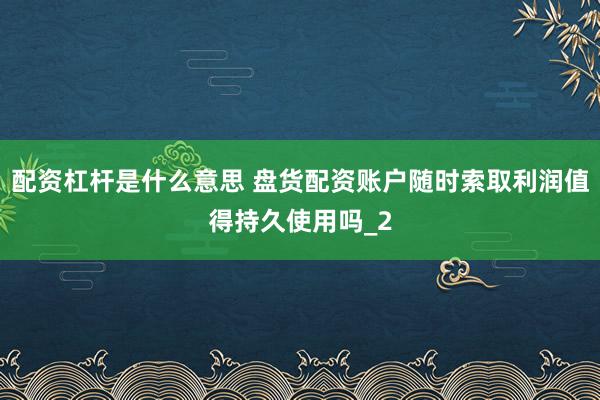 配资杠杆是什么意思 盘货配资账户随时索取利润值得持久使用吗_2