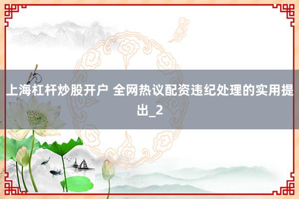 上海杠杆炒股开户 全网热议配资违纪处理的实用提出_2