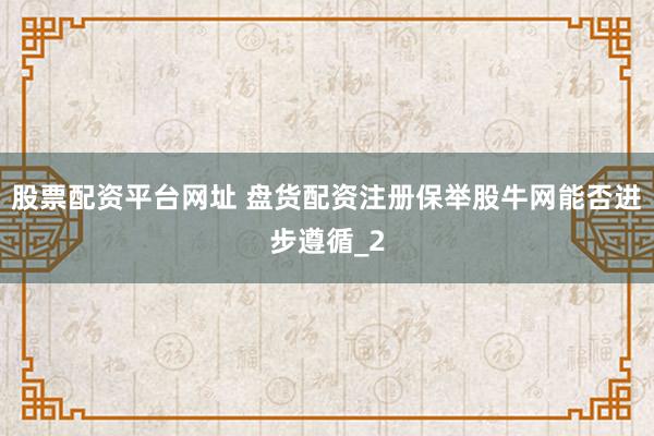 股票配资平台网址 盘货配资注册保举股牛网能否进步遵循_2