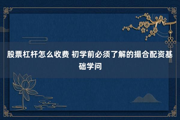 股票杠杆怎么收费 初学前必须了解的撮合配资基础学问