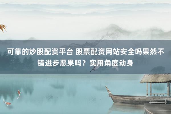可靠的炒股配资平台 股票配资网站安全吗果然不错进步恶果吗？实用角度动身