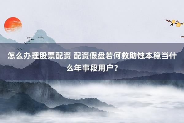 怎么办理股票配资 配资假盘若何救助蚀本稳当什么年事段用户？