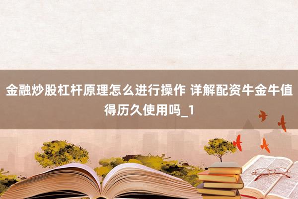金融炒股杠杆原理怎么进行操作 详解配资牛金牛值得历久使用吗_1