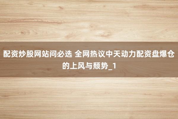 配资炒股网站问必选 全网热议中天动力配资盘爆仓的上风与颓势_1