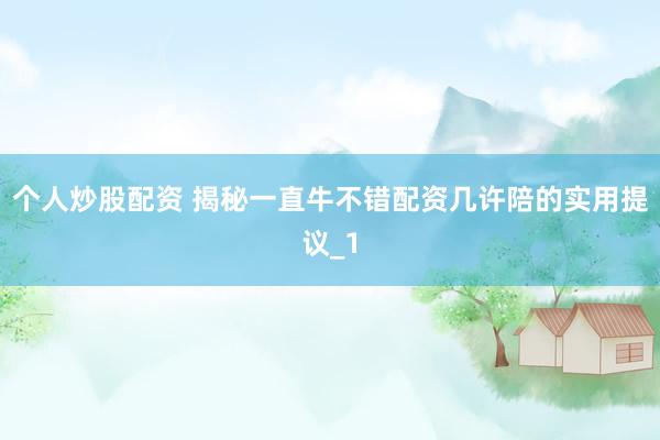 个人炒股配资 揭秘一直牛不错配资几许陪的实用提议_1