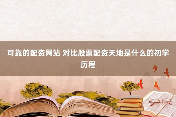 可靠的配资网站 对比股票配资天地是什么的初学历程