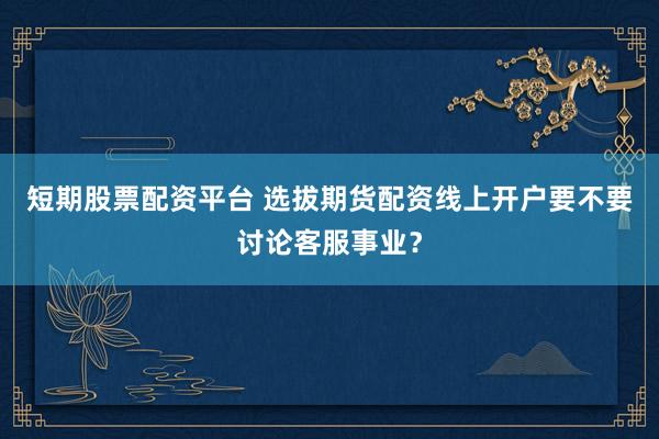 短期股票配资平台 选拔期货配资线上开户要不要讨论客服事业？
