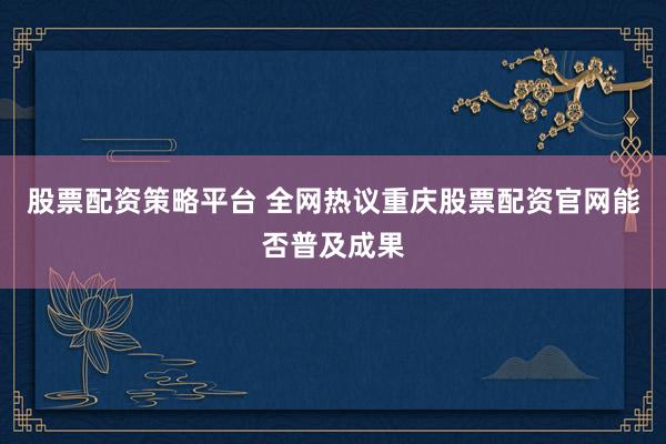 股票配资策略平台 全网热议重庆股票配资官网能否普及成果